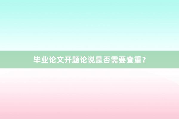 毕业论文开题论说是否需要查重？