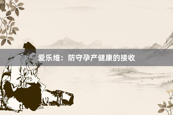 爱乐维：防守孕产健康的接收