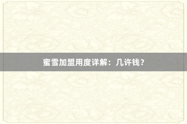 蜜雪加盟用度详解:几许钱?