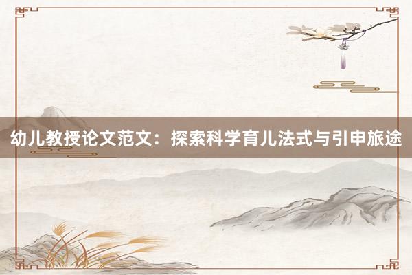 幼儿教授论文范文:探索科学育儿法式与引申旅途