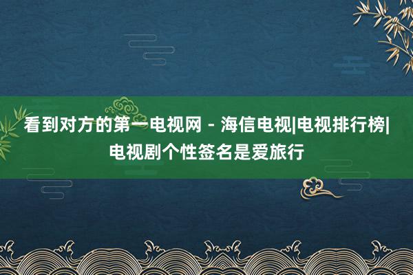 看到对方的第一电视网 - 海信电视|电视排行榜|电视剧个性签名是爱旅行